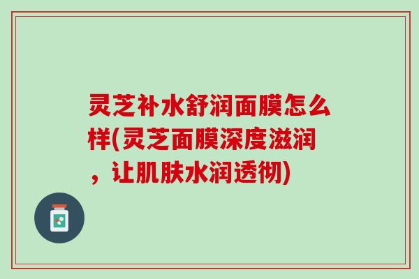 灵芝补水舒润面膜怎么样(灵芝面膜深度滋润，让肌肤水润透彻)