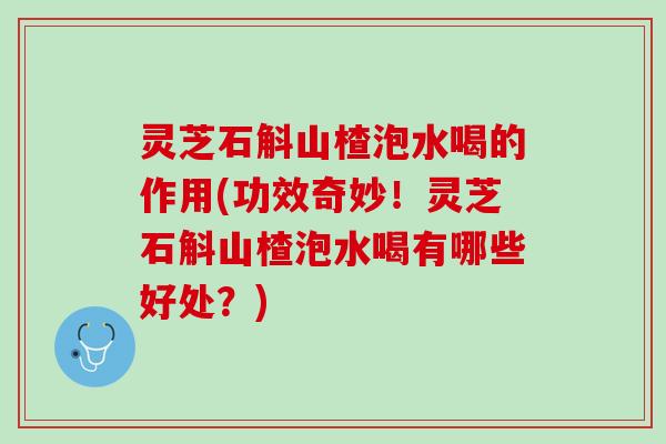 灵芝石斛山楂泡水喝的作用(功效奇妙!灵芝石斛山楂泡水喝有哪些好处?) 灵芝石斛山楂泡水喝的作用(功效奇妙!灵芝石斛山楂泡水喝有哪些好处?)