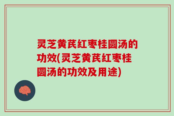 灵芝黄芪红枣桂圆汤的功效(灵芝黄芪红枣桂圆汤的功效及用途)
