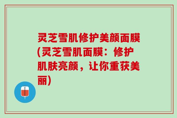 灵芝雪肌修护美颜面膜(灵芝雪肌面膜：修护肌肤亮颜，让你重获美丽)