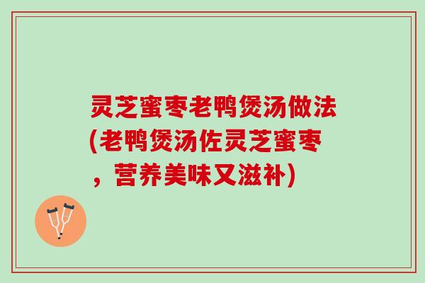 灵芝蜜枣老鸭煲汤做法(老鸭煲汤佐灵芝蜜枣,营养美味又滋补) 灵芝蜜枣老鸭煲汤做法(老鸭煲汤佐灵芝蜜枣,营养美味又滋补)