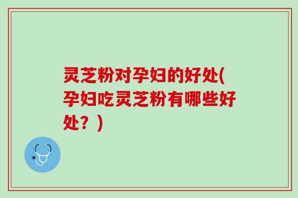 灵芝粉对孕妇的好处(孕妇吃灵芝粉有哪些好处?) 灵芝粉对孕妇的好处(孕妇吃灵芝粉有哪些好处?)
