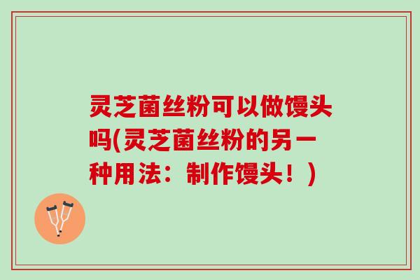 灵芝菌丝粉可以做馒头吗(灵芝菌丝粉的另一种用法：制作馒头！)