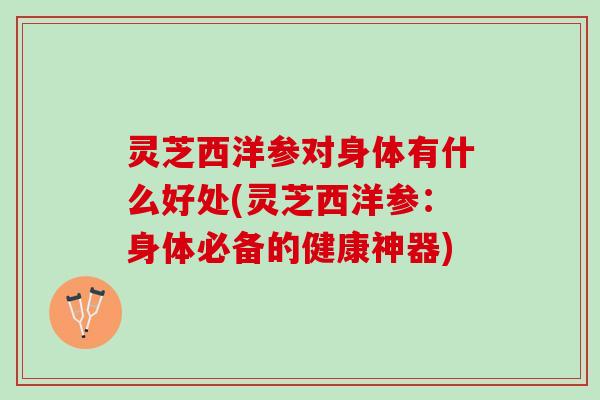 灵芝西洋参对身体有什么好处(灵芝西洋参：身体必备的健康神器)