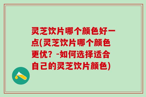 灵芝饮片哪个颜色好一点(灵芝饮片哪个颜色更优？-如何选择适合自己的灵芝饮片颜色)