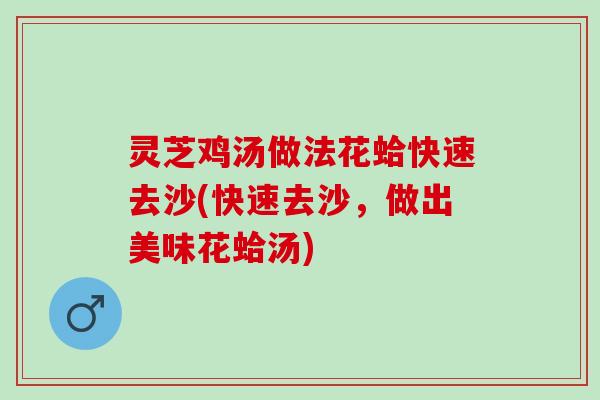 灵芝鸡汤做法花蛤快速去沙(快速去沙，做出美味花蛤汤)
