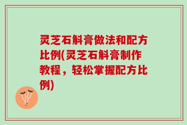 灵芝石斛膏做法和配方比例(灵芝石斛膏制作教程,轻松掌握配方比例) 灵芝石斛膏做法和配方比例(灵芝石斛膏制作教程,轻松掌握配方比例)
