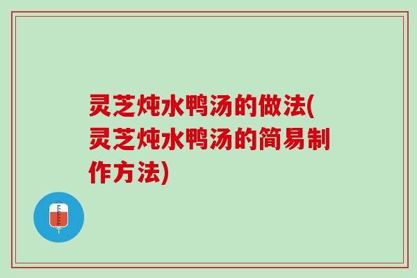 灵芝炖水鸭汤的做法(灵芝炖水鸭汤的简易制作方法)