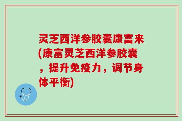 灵芝西洋参胶囊康富来(康富灵芝西洋参胶囊，提升免疫力，调节身体平衡)