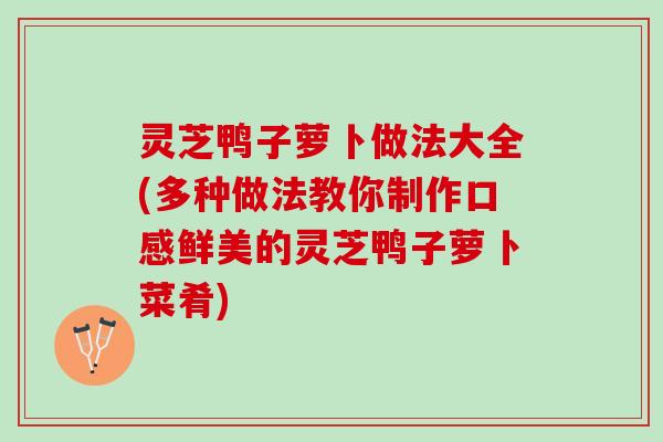 灵芝鸭子萝卜做法大全(多种做法教你制作口感鲜美的灵芝鸭子萝卜菜肴) 灵芝鸭子萝卜做法大全(多种做法教你制作口感鲜美的灵芝鸭子萝卜菜肴)