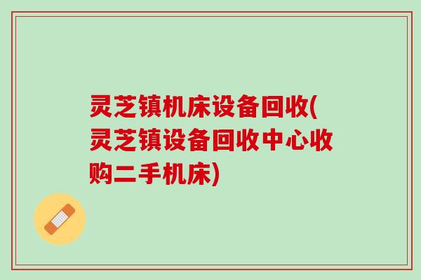 灵芝镇机床设备回收(灵芝镇设备回收中心收购二手机床)