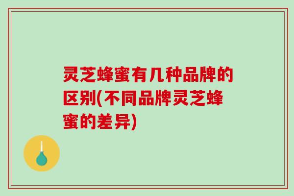 灵芝蜂蜜有几种品牌的区别(不同品牌灵芝蜂蜜的差异)