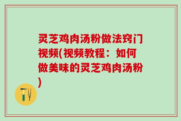 灵芝鸡肉汤粉做法窍门视频(视频教程：如何做美味的灵芝鸡肉汤粉)
