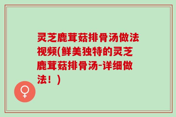 灵芝鹿茸菇排骨汤做法视频(鲜美独特的灵芝鹿茸菇排骨汤-详细做法！)