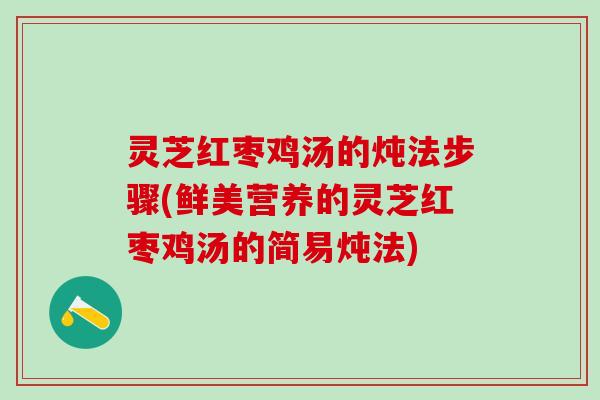 灵芝红枣鸡汤的炖法步骤(鲜美营养的灵芝红枣鸡汤的简易炖法)