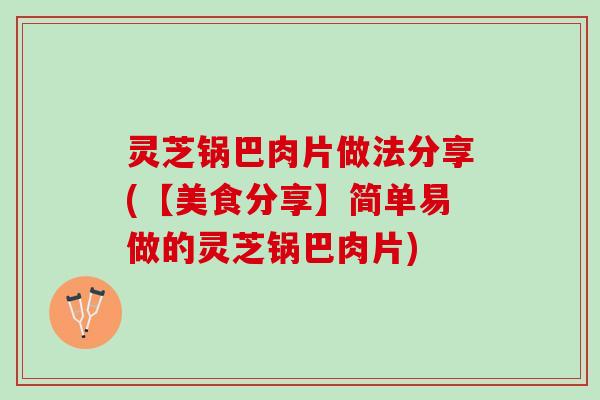 灵芝锅巴肉片做法分享(【美食分享】简单易做的灵芝锅巴肉片)