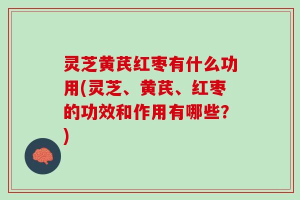 灵芝黄芪红枣有什么功用(灵芝、黄芪、红枣的功效和作用有哪些?) 灵芝黄芪红枣有什么功用(灵芝、黄芪、红枣的功效和作用有哪些?)