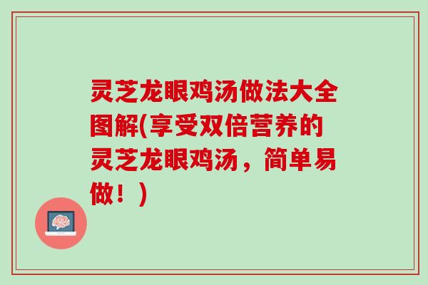 灵芝龙眼鸡汤做法大全图解(享受双倍营养的灵芝龙眼鸡汤，简单易做！)