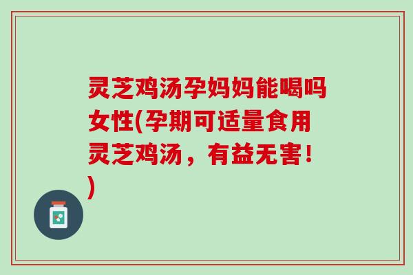 灵芝鸡汤孕妈妈能喝吗女性(孕期可适量食用灵芝鸡汤，有益无害！)