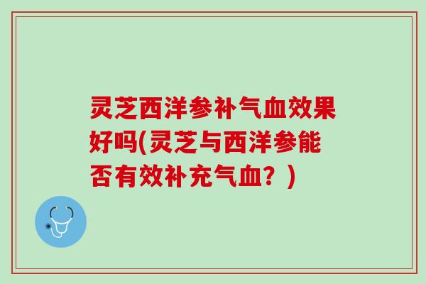 灵芝西洋参效果好吗(灵芝与西洋参能否有效补充气?) 灵芝西洋参效果好吗(灵芝与西洋参能否有效补充气?)