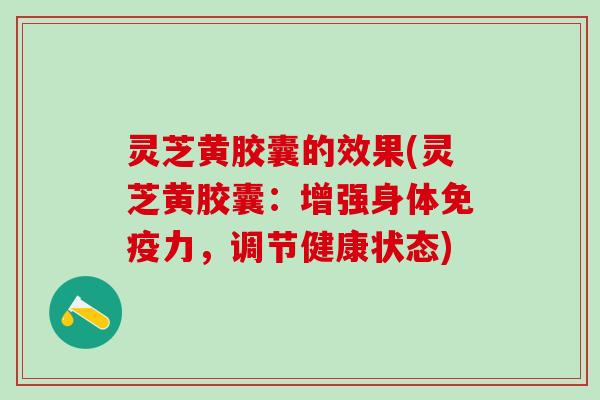 灵芝黄胶囊的效果(灵芝黄胶囊:增强身体免疫力,调节健康状态) 灵芝黄胶囊的效果(灵芝黄胶囊:增强身体免疫力,调节健康状态)