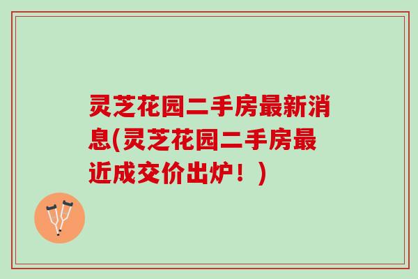 灵芝花园二手房新消息(灵芝花园二手房近成交价出炉!) 灵芝花园二手房新消息(灵芝花园二手房近成交价出炉!)
