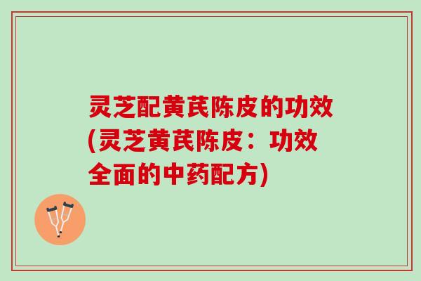 灵芝配黄芪陈皮的功效(灵芝黄芪陈皮：功效全面的中药配方)