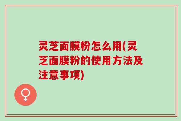 灵芝面膜粉怎么用(灵芝面膜粉的使用方法及注意事项)