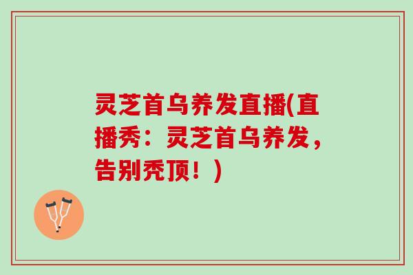 灵芝首乌养发直播(直播秀:灵芝首乌养发,告别秃顶!) 灵芝首乌养发直播(直播秀:灵芝首乌养发,告别秃顶!)