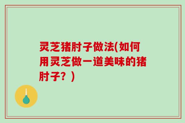 灵芝猪肘子做法(如何用灵芝做一道美味的猪肘子？)