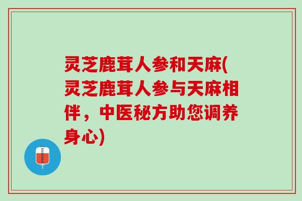 灵芝鹿茸人参和天麻(灵芝鹿茸人参与天麻相伴，中医秘方助您调养身心)