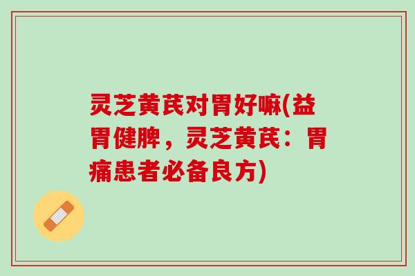 灵芝黄芪对胃好嘛(益胃健脾，灵芝黄芪：胃痛患者必备良方)