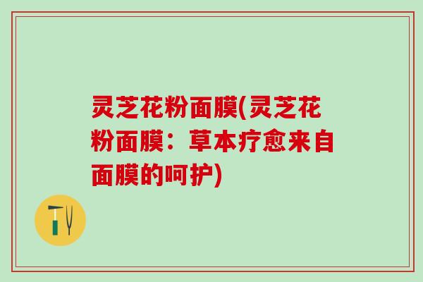 灵芝花粉面膜(灵芝花粉面膜:草本疗愈来自面膜的呵护) 灵芝花粉面膜(灵芝花粉面膜:草本疗愈来自面膜的呵护)
