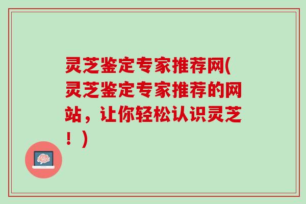 灵芝鉴定专家推荐网(灵芝鉴定专家推荐的网站，让你轻松认识灵芝！)