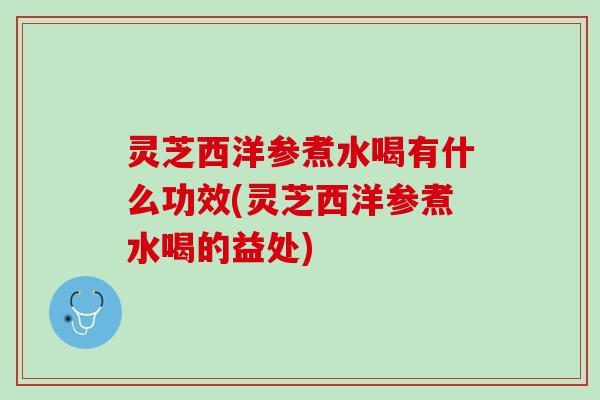 灵芝西洋参煮水喝有什么功效(灵芝西洋参煮水喝的益处)