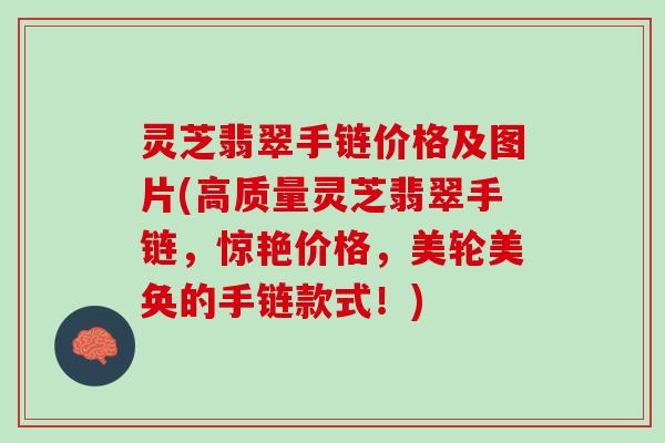 灵芝翡翠手链价格及图片(高质量灵芝翡翠手链，惊艳价格，美轮美奂的手链款式！)