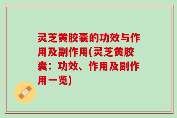 灵芝黄胶囊的功效与作用及副作用(灵芝黄胶囊：功效、作用及副作用一览)