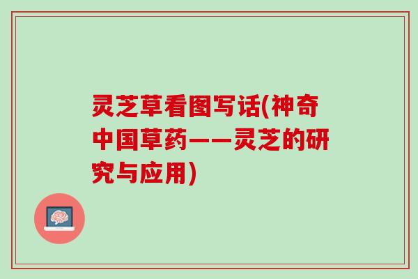 灵芝草看图写话(神奇中国草药——灵芝的研究与应用)