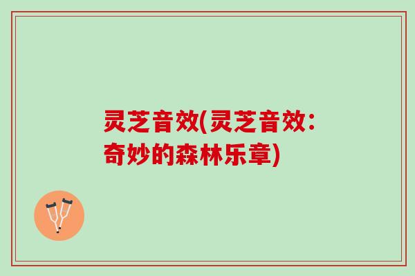 灵芝音效(灵芝音效：奇妙的森林乐章)