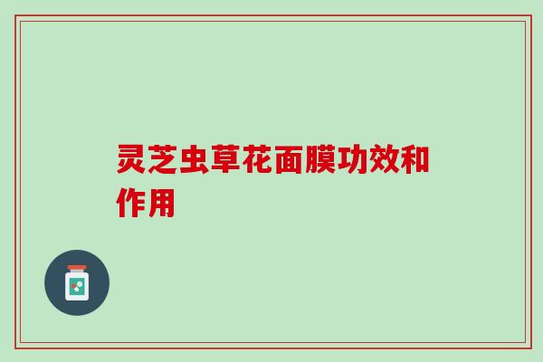 灵芝虫草花面膜功效和作用