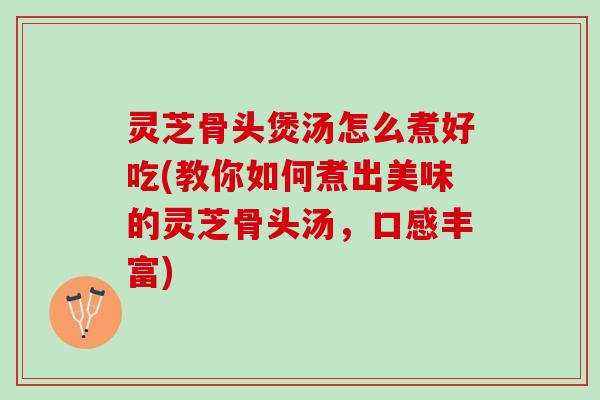 灵芝骨头煲汤怎么煮好吃(教你如何煮出美味的灵芝骨头汤，口感丰富)