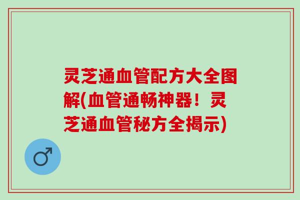 灵芝通血管配方大全图解(血管通畅神器！灵芝通血管秘方全揭示)