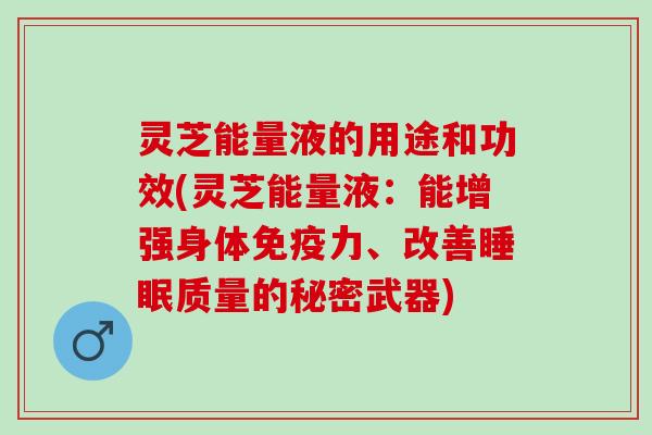 灵芝能量液的用途和功效(灵芝能量液：能增强身体免疫力、改善睡眠质量的秘密武器)