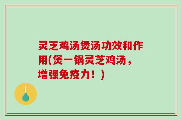 灵芝鸡汤煲汤功效和作用(煲一锅灵芝鸡汤,增强免疫力!) 灵芝鸡汤煲汤功效和作用(煲一锅灵芝鸡汤,增强免疫力!)