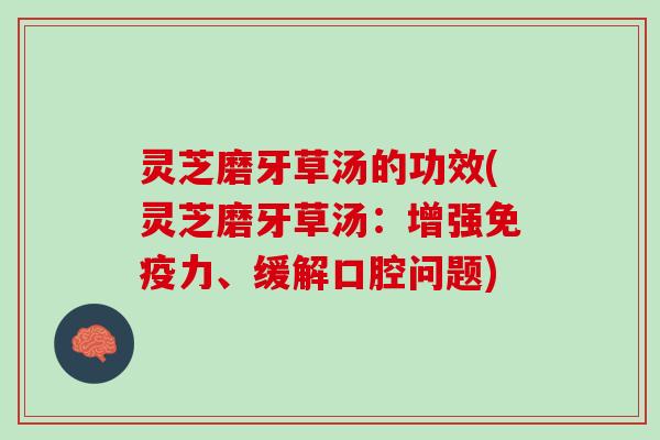 灵芝磨牙草汤的功效(灵芝磨牙草汤:增强免疫力、缓解口腔问题) 灵芝磨牙草汤的功效(灵芝磨牙草汤:增强免疫力、缓解口腔问题)