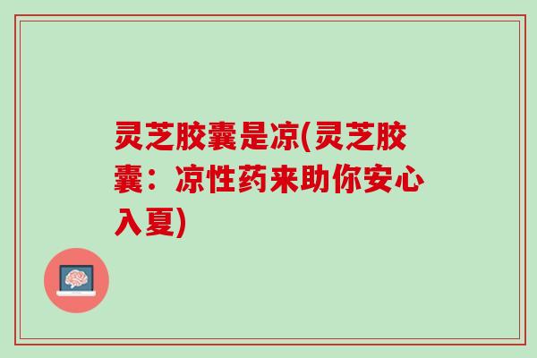 灵芝胶囊是凉(灵芝胶囊:凉性药来助你安心入夏) 灵芝胶囊是凉(灵芝胶囊:凉性药来助你安心入夏)