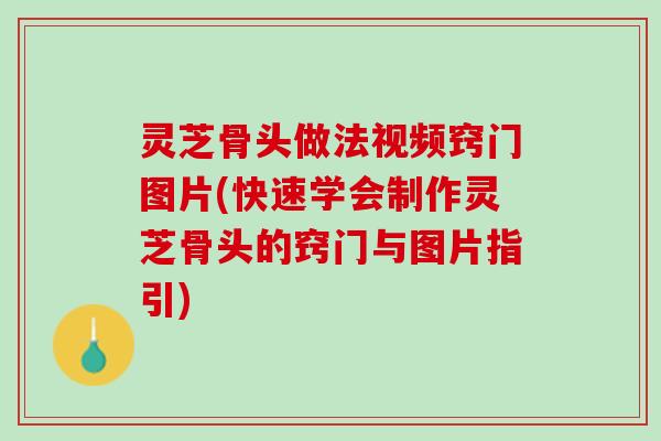 灵芝骨头做法视频窍门图片(快速学会制作灵芝骨头的窍门与图片指引) 灵芝骨头做法视频窍门图片(快速学会制作灵芝骨头的窍门与图片指引)