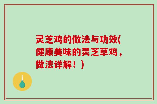 灵芝鸡的做法与功效(健康美味的灵芝草鸡,做法详解!) 灵芝鸡的做法与功效(健康美味的灵芝草鸡,做法详解!)