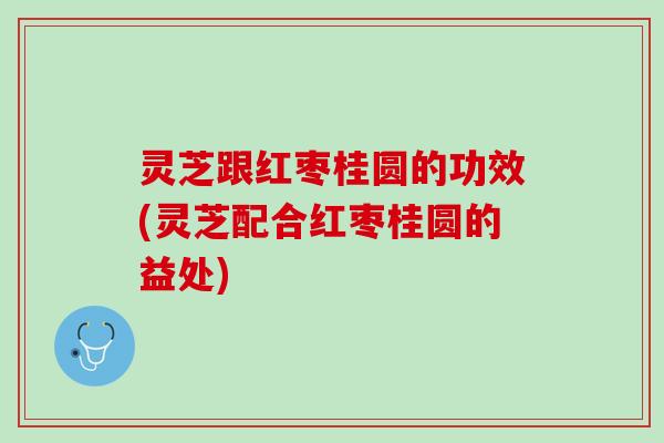灵芝跟红枣桂圆的功效(灵芝配合红枣桂圆的益处) 灵芝跟红枣桂圆的功效(灵芝配合红枣桂圆的益处)