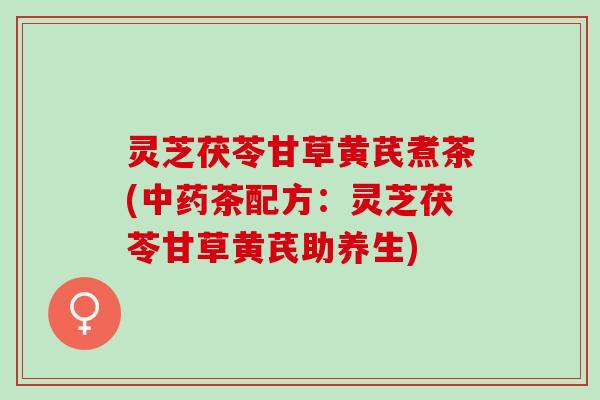 灵芝茯苓甘草黄芪煮茶(中药茶配方：灵芝茯苓甘草黄芪助养生)